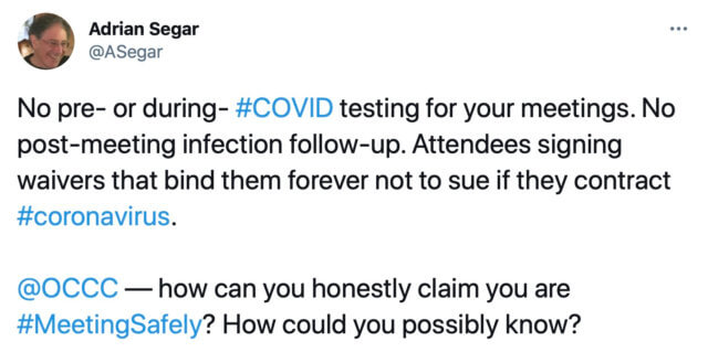 A screenshot of a tweet sent by Adrian Segar:"No pre- or during- #COVID testing for your meetings. No post-meeting infection follow-up. Attendees signing waivers that bind them forever not to sue if they contract #coronavirus.@OCCC — how can you honestly claim you are #MeetingSafely? How could you possibly know?